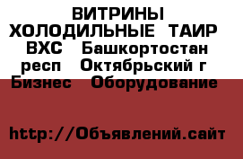 ВИТРИНЫ ХОЛОДИЛЬНЫЕ “ТАИР“ ВХС - Башкортостан респ., Октябрьский г. Бизнес » Оборудование   